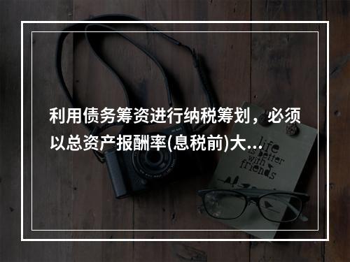 利用债务筹资进行纳税筹划，必须以总资产报酬率(息税前)大于债