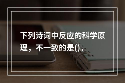 下列诗词中反应的科学原理，不一致的是()。