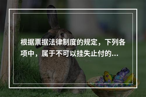 根据票据法律制度的规定，下列各项中，属于不可以挂失止付的票据