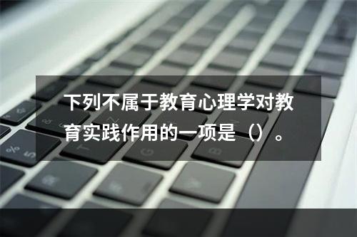 下列不属于教育心理学对教育实践作用的一项是（）。