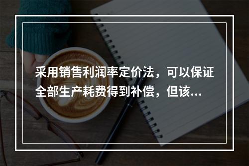 采用销售利润率定价法，可以保证全部生产耗费得到补偿，但该方法