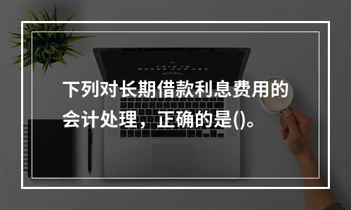 下列对长期借款利息费用的会计处理，正确的是()。