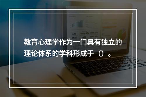 教育心理学作为一门具有独立的理论体系的学科形成于（）。