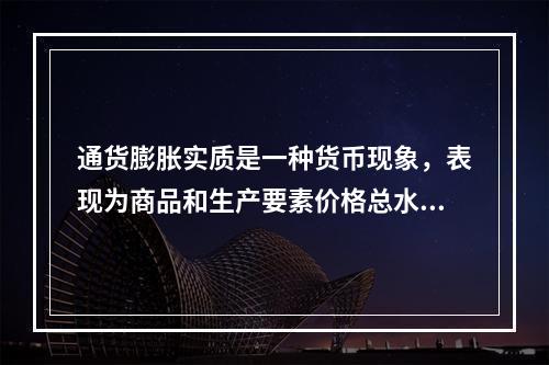 通货膨胀实质是一种货币现象，表现为商品和生产要素价格总水平在