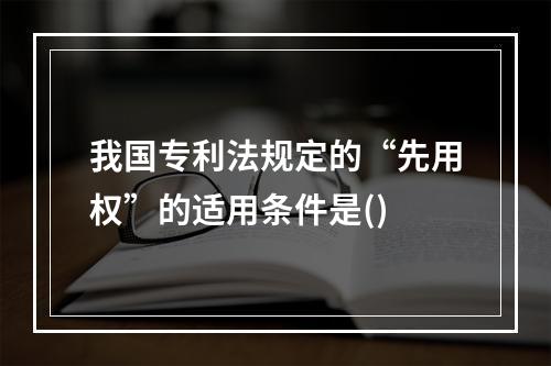 我国专利法规定的“先用权”的适用条件是()