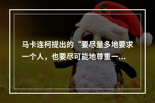 马卡连柯提出的“要尽量多地要求一个人，也要尽可能地尊重一个人