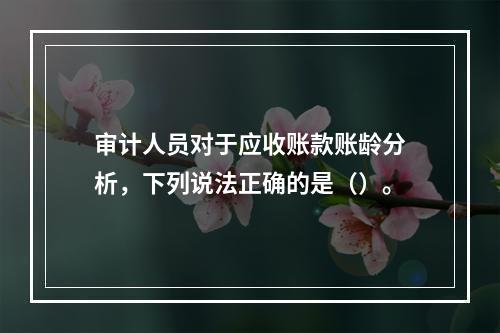 审计人员对于应收账款账龄分析，下列说法正确的是（）。