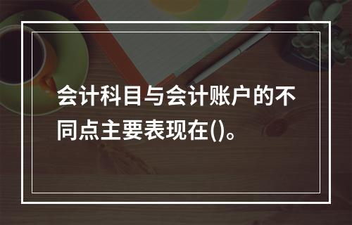 会计科目与会计账户的不同点主要表现在()。