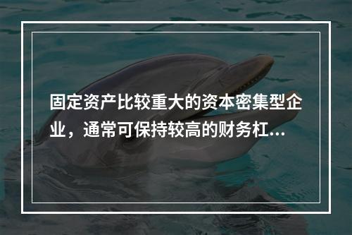 固定资产比较重大的资本密集型企业，通常可保持较高的财务杠杆系