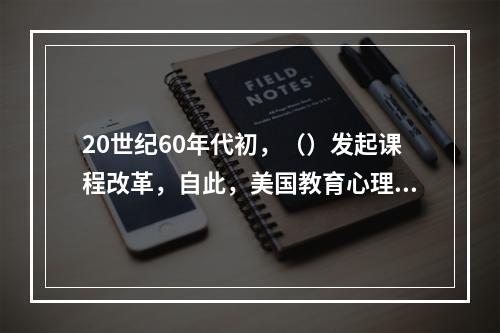 20世纪60年代初，（）发起课程改革，自此，美国教育心理学逐