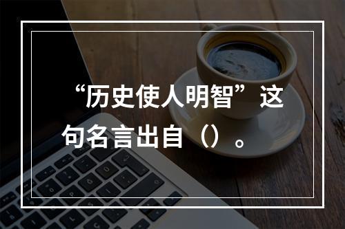 “历史使人明智”这句名言出自（）。