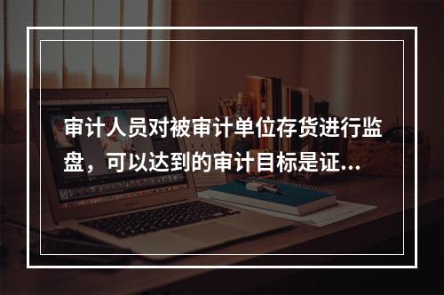 审计人员对被审计单位存货进行监盘，可以达到的审计目标是证实（