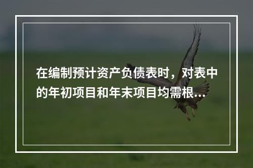 在编制预计资产负债表时，对表中的年初项目和年末项目均需根据各