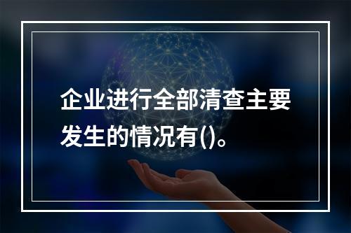 企业进行全部清查主要发生的情况有()。