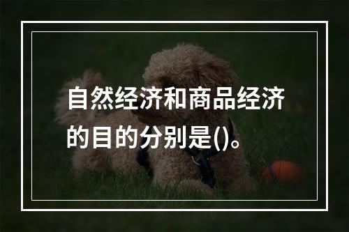 自然经济和商品经济的目的分别是()。