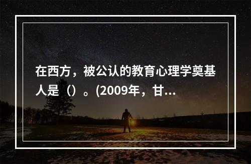 在西方，被公认的教育心理学奠基人是（）。(2009年，甘肃)