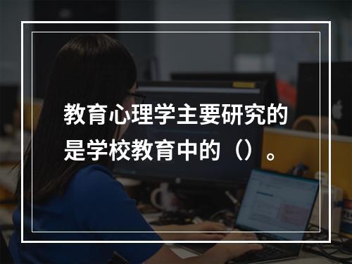 教育心理学主要研究的是学校教育中的（）。