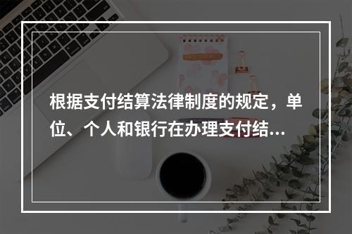 根据支付结算法律制度的规定，单位、个人和银行在办理支付结算时