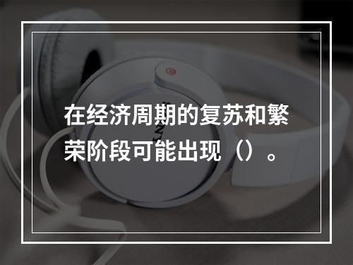 在经济周期的复苏和繁荣阶段可能出现（）。