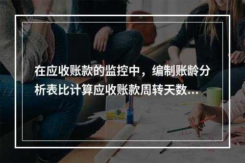 在应收账款的监控中，编制账龄分析表比计算应收账款周转天数更能