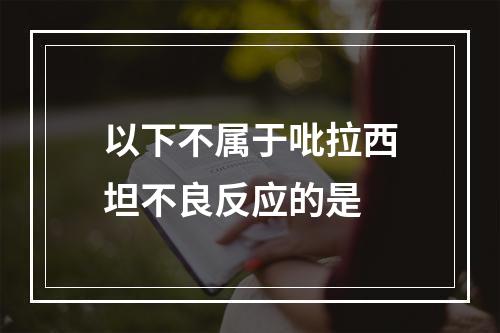 以下不属于吡拉西坦不良反应的是