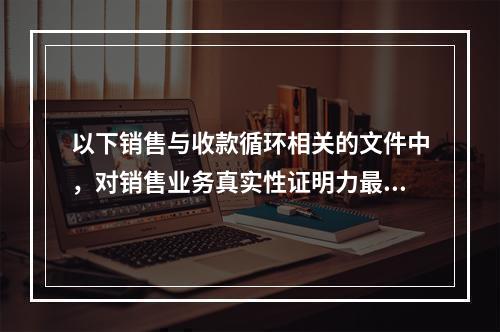 以下销售与收款循环相关的文件中，对销售业务真实性证明力最强的