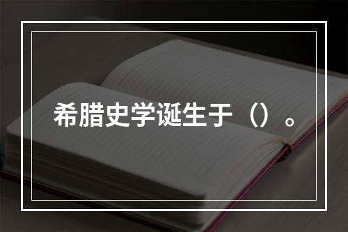 希腊史学诞生于（）。