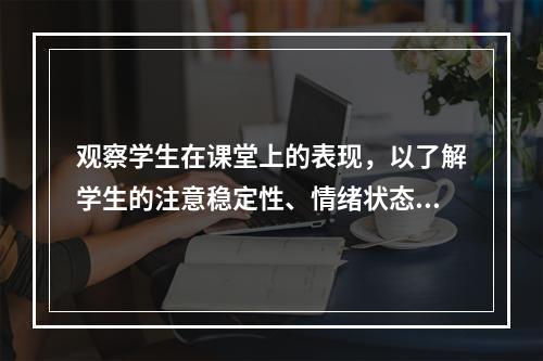 观察学生在课堂上的表现，以了解学生的注意稳定性、情绪状态和个