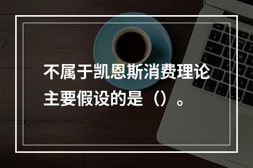 不属于凯恩斯消费理论主要假设的是（）。