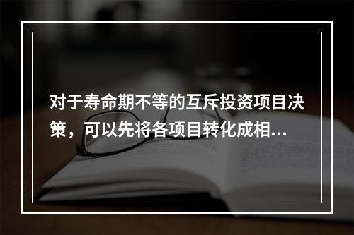 对于寿命期不等的互斥投资项目决策，可以先将各项目转化成相同的