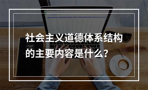 社会主义道德体系结构的主要内容是什么？