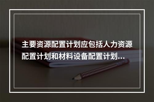 主要资源配置计划应包括人力资源配置计划和材料设备配置计划等。