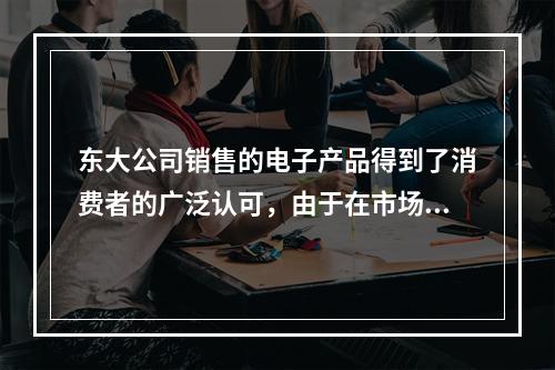 东大公司销售的电子产品得到了消费者的广泛认可，由于在市场上供