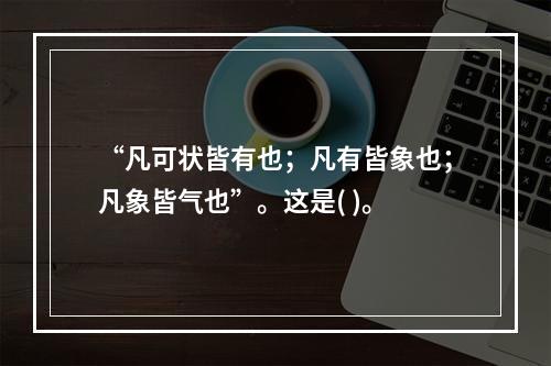 “凡可状皆有也；凡有皆象也；凡象皆气也”。这是( )。