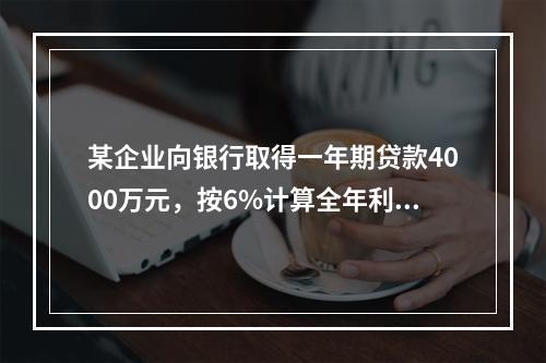 某企业向银行取得一年期贷款4000万元，按6%计算全年利息，