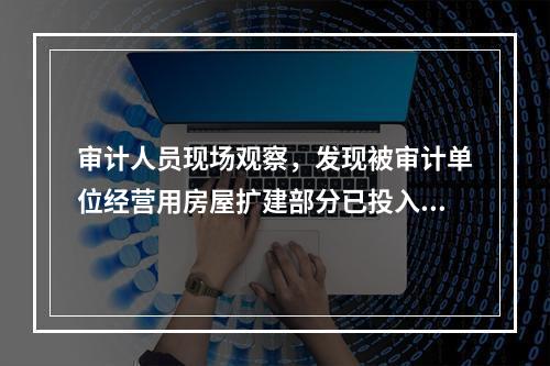 审计人员现场观察，发现被审计单位经营用房屋扩建部分已投入使用