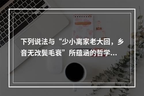 下列说法与“少小离家老大回，乡音无改鬓毛衰”所蕴涵的哲学寓意