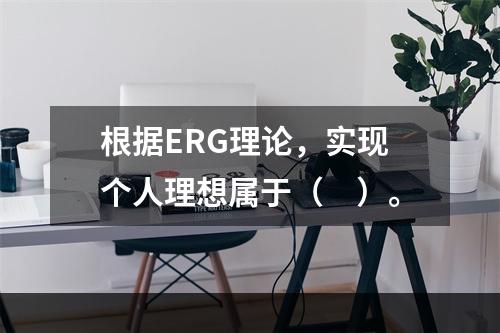 根据ERG理论，实现个人理想属于（　）。