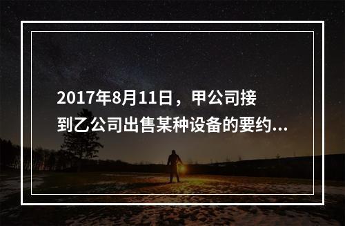 2017年8月11日，甲公司接到乙公司出售某种设备的要约，有