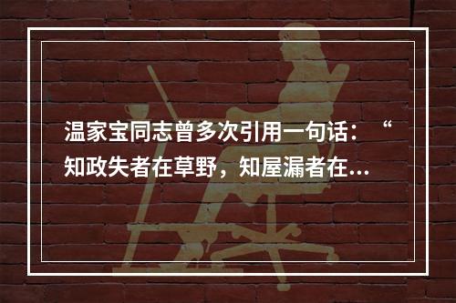 温家宝同志曾多次引用一句话：“知政失者在草野，知屋漏者在宇下