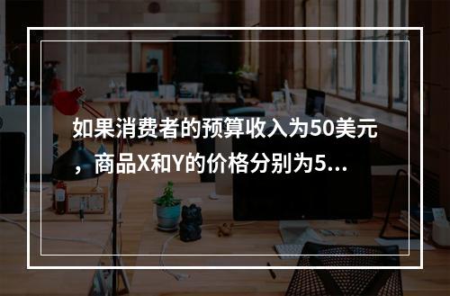 如果消费者的预算收入为50美元，商品X和Y的价格分别为5美元