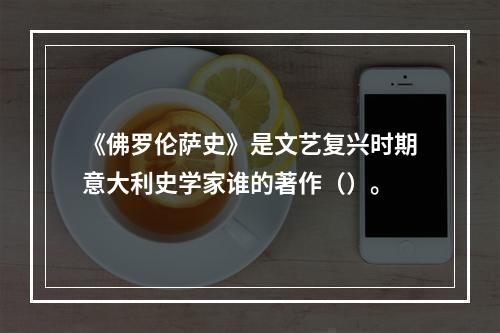 《佛罗伦萨史》是文艺复兴时期意大利史学家谁的著作（）。