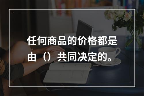 任何商品的价格都是由（）共同决定的。