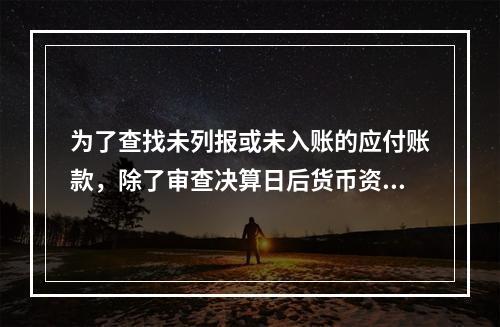 为了查找未列报或未入账的应付账款，除了审查决算日后货币资金发