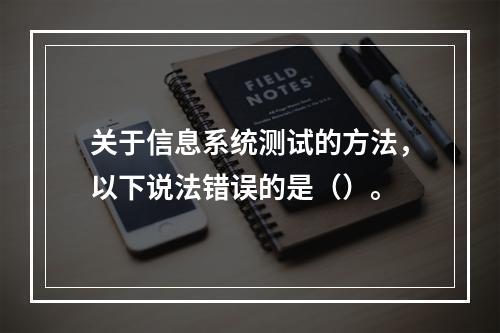 关于信息系统测试的方法，以下说法错误的是（）。