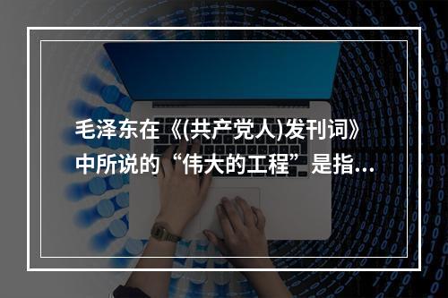 毛泽东在《(共产党人)发刊词》中所说的“伟大的工程”是指()