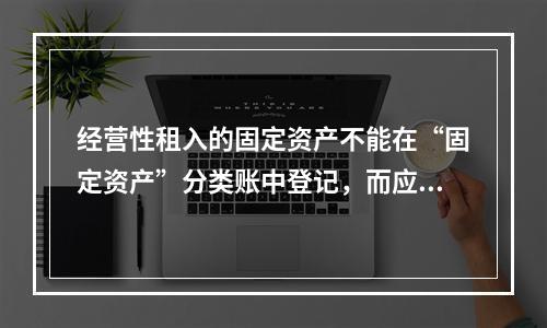 经营性租入的固定资产不能在“固定资产”分类账中登记，而应在备