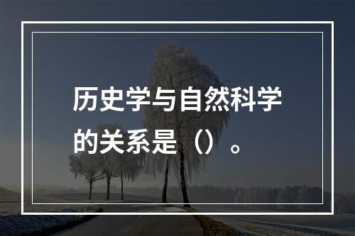 历史学与自然科学的关系是（）。