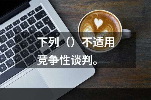 下列（）不适用竞争性谈判。