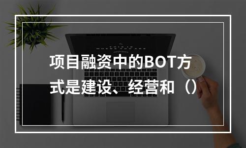 项目融资中的BOT方式是建设、经营和（）